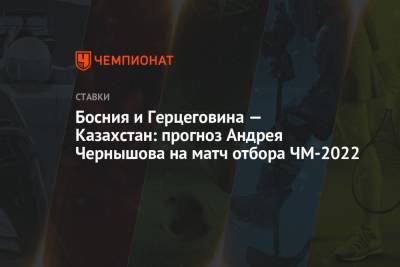 Андрей Чернышов - Босния и Герцеговина — Казахстан: прогноз Андрея Чернышова на матч отбора ЧМ-2022 - championat.com - Москва - Россия - Казахстан - Франция - Босния и Герцеговина