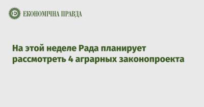 На этой неделе Рада планирует рассмотреть 4 аграрных законопроекта - epravda.com.ua - Украина - Аграрии