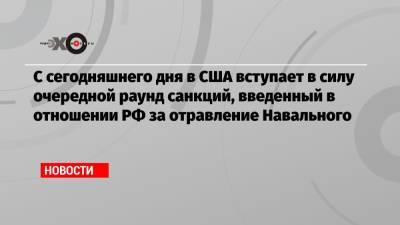 Алексей Навальный - С сегодняшнего дня в США вступает в силу очередной раунд санкций, введенный в отношении РФ за отравление Навального - echo.msk.ru - Россия - США