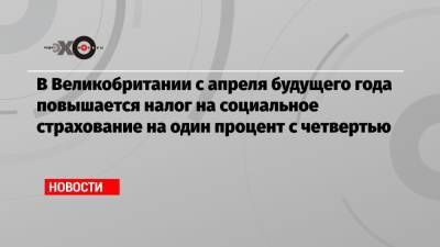 Борис Джонсон - В Великобритании с апреля будущего года повышается налог на социальное страхование на один процент с четвертью - echo.msk.ru - Англия