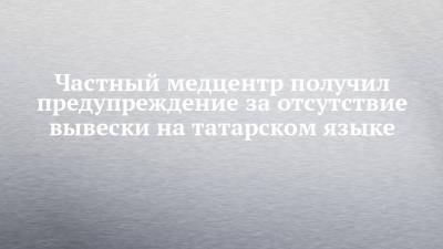 Частный медцентр получил предупреждение за отсутствие вывески на татарском языке - chelny-izvest.ru - респ. Татарстан - Набережные Челны