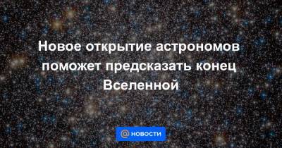 Новое открытие астрономов поможет предсказать конец Вселенной - news.mail.ru