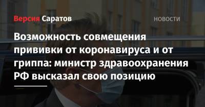 Михаил Мурашко - Возможность совмещения прививки от коронавируса и от гриппа: министр здравоохранения РФ высказал свою позицию - nversia.ru - Россия - Саратов