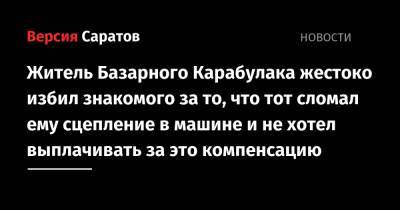 Житель Базарного Карабулака жестоко избил знакомого за то, что тот сломал ему сцепление в машине и не хотел выплачивать за это компенсацию - nversia.ru - Саратовская обл.