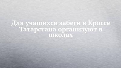 Для учащихся забеги в Кроссе Татарстана организуют в школах - chelny-izvest.ru - Россия - респ. Татарстан - Набережные Челны