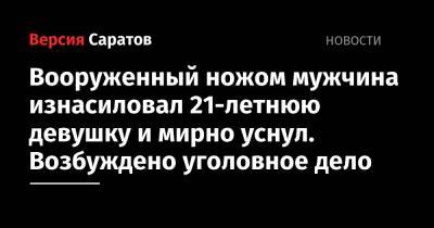 Вооруженный ножом мужчина изнасиловал 21-летнюю девушку и мирно уснул. Возбуждено уголовное дело - nversia.ru - Россия - Саратовская обл. - Саратов