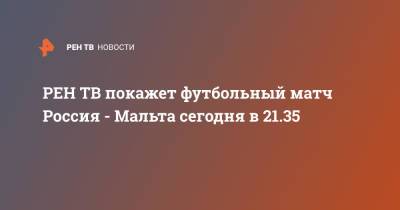 Федор Смолов - Валерий Карпин - покажет футбольный матч Россия - Мальта сегодня в 21.35 - ren.tv - Россия - Мальта