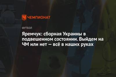 Роман Яремчук - Яремчук: сборная Украины в подвешенном состоянии. Выйдем на ЧМ или нет — всё в наших руках - championat.com - Украина - Казахстан - Франция - Финляндия
