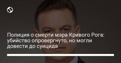 Полиция о смерти мэра Кривого Рога: убийство опровергнуто, но могли довести до суицида - liga.net - Украина - Кривой Рог