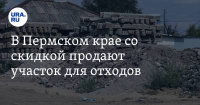 В Пермском крае со скидкой продают участок для отходов - ura.news - Пермский край