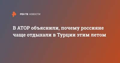 Майя Ломидзе - В АТОР объяснили, почему россияне чаще отдыхали в Турции этим летом - ren.tv - Россия - Турция