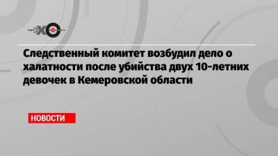 Виктор Пестерников - Следственный комитет возбудил дело о халатности после убийства двух 10-летних девочек в Кемеровской области - echo.msk.ru - Кемеровская обл.