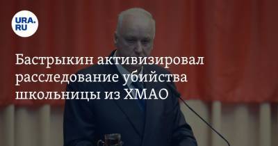 Александр Бастрыкин - Бастрыкин активизировал расследование убийства школьницы из ХМАО - ura.news - Тюмень - Югра