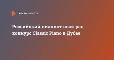 Российский пианист выиграл конкурс Classic Piano в Дубае - ren.tv - Россия