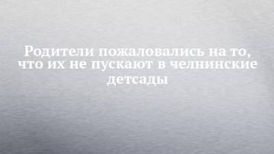Родители пожаловались на то, что их не пускают в челнинские детсады - chelny-izvest.ru - Набережные Челны