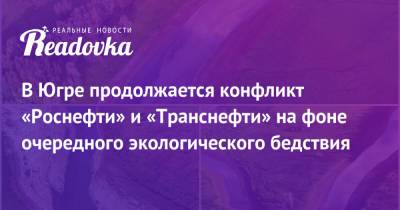 В Югре продолжается конфликт «Роснефти» и «Транснефти» на фоне очередного экологического бедствия - readovka.ru - Югра