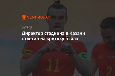 Гарета Бэйла - Директор стадиона в Казани ответил на критику Бэйла - championat.com - Белоруссия - Казань