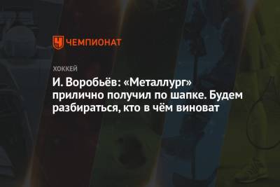 Илья Воробьев - И. Воробьёв: «Металлург» прилично получил по шапке. Будем разбираться, кто в чём виноват - championat.com