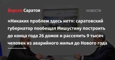 Валерий Радаев - Михаил Мишустин - «Никаких проблем здесь нет»: саратовский губернатор пообещал Мишустину построить до конца года 26 домов и расселить 9 тысяч человек из аварийного жилья до Нового года - nversia.ru - Россия - Саратов