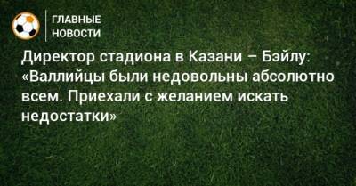 Гарета Бэйла - Директор стадиона в Казани – Бэйлу: «Валлийцы были недовольны абсолютно всем. Приехали с желанием искать недостатки» - bombardir.ru - Белоруссия - Казань