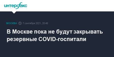 Сергей Собянин - В Москве пока не будут закрывать резервные COVID-госпитали - interfax.ru - Москва