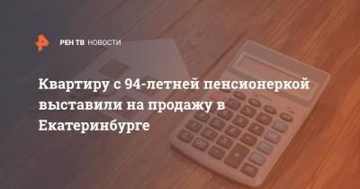 Квартиру с 94-летней пенсионеркой выставили на продажу в Екатеринбурге - ren.tv - Екатеринбург - Брянск