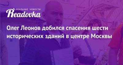 Олег Леонов - Олег Леонов добился спасения шести исторических зданий в центре Москвы - readovka.news - Москва