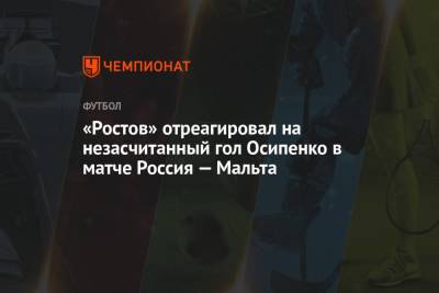 Федор Смолов - Максим Осипенко - «Ростов» отреагировал на незасчитанный гол Осипенко в матче Россия — Мальта - championat.com - Москва - Россия - Мальта