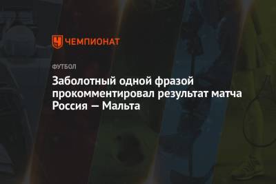 Андрей Панков - Антон Заболотный - Федор Смолов - Заболотный одной фразой прокомментировал результат матча Россия — Мальта - championat.com - Москва - Россия - Мальта