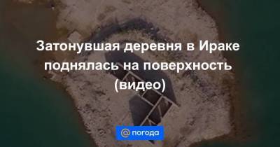 Анна Лысенко - Затонувшая деревня в Ираке поднялась на поверхность (видео) - smartmoney.one - Ирак