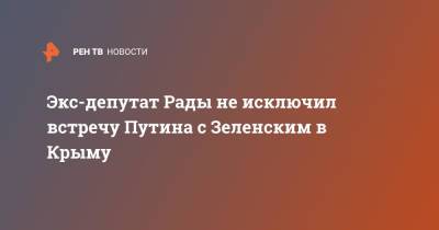 Владимир Зеленский - Владимир Путин - Евгений Мураев - Экс-депутат Рады не исключил встречу Путина с Зеленским в Крыму - ren.tv - Москва - Россия - Украина - Киев - Крым - Минск