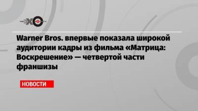 Warner Bros. впервые показала широкой аудитории кадры из фильма «Матрица: Воскрешение» — четвертой части франшизы - echo.msk.ru