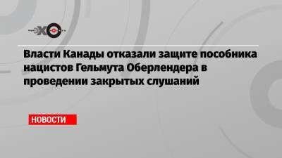 Гельмут Оберлендер - Власти Канады отказали защите пособника нацистов Гельмута Оберлендера в проведении закрытых слушаний - echo.msk.ru - Россия - Канада - Ейск