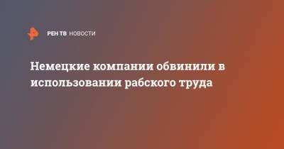 Немецкие компании обвинили в использовании рабского труда - ren.tv - Китай - Германия