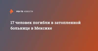 Андрес Мануэль Лопес - Джо Байден - 17 человек погибли в затопленной больнице в Мексике - ren.tv - США - Тула - Мексика - Нью-Йорк - шт.Нью-Джерси