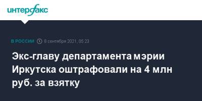 Экс-главу департамента мэрии Иркутска оштрафовали на 4 млн руб. за взятку - interfax.ru - Москва - Иркутск
