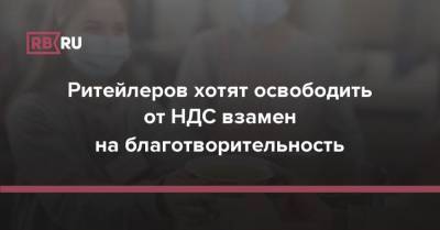 Ритейлеров хотят освободить от НДС взамен на благотворительность - rb.ru - Россия