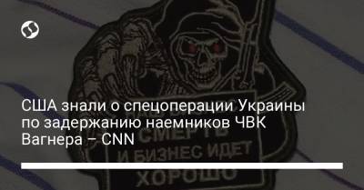 США знали о спецоперации Украины по задержанию наемников ЧВК Вагнера – CNN - liga.net - США - Украина