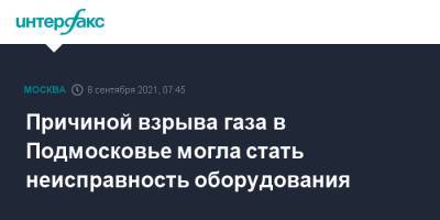 Ольга Врадий - Причиной взрыва газа в Подмосковье могла стать неисправность оборудования - interfax.ru - Москва - Московская обл.