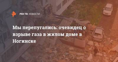 Мы перепугались: очевидец о взрыве газа в жилом доме в Ногинске - ren.tv - Ногинск