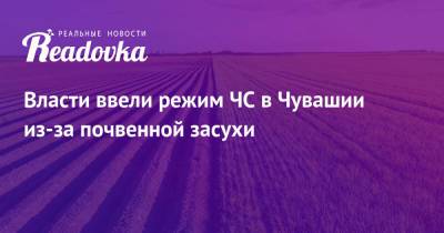 Власти ввели режим ЧС в Чувашии из-за почвенной засухи - readovka.ru - респ. Чувашия