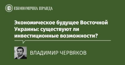 Экономическое будущее Восточной Украины: существуют ли инвестиционные возможности? - epravda.com.ua - США - Украина - Срср - Донбасс