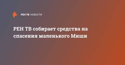 собирает средства на спасения маленького Миши - ren.tv