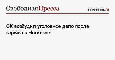 СК возбудил уголовное дело после взрыва в Ногинске - svpressa.ru - Россия - Московская обл. - Мексика - Ногинск