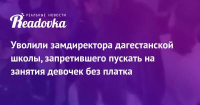 Уволили замдиректора дагестанской школы, запретившего пускать на занятия девочек без платка - readovka.ru