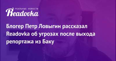 Блогер - Блогер Петр Ловыгин рассказал Readovka об угрозах после выхода репортажа из Баку - readovka.ru - Азербайджан - Баку
