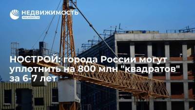 Ирек Файзуллин - Антон Глушков - НОСТРОЙ: города России могут уплотнить на 800 миллионов "квадратов" за шесть-семь лет - smartmoney.one - Москва - Россия