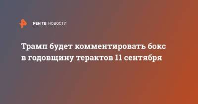 Дональд Трамп - Трамп будет комментировать бокс в годовщину терактов 11 сентября - ren.tv - США