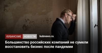 Большинство российских компаний не сумели восстановить бизнес после пандемии - kubnews.ru - Россия