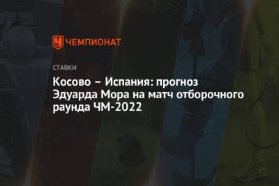 Эдуард Мор - Косово – Испания: прогноз Эдуарда Мора на матч отборочного раунда ЧМ-2022 - championat.com - Россия - Испания - Косово